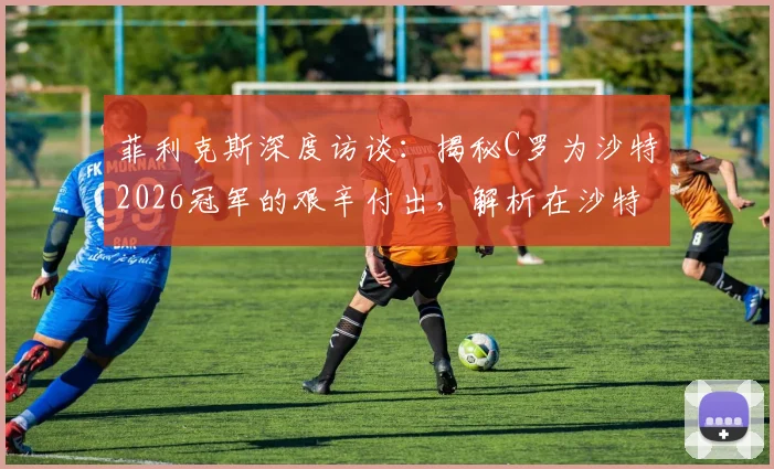 菲利克斯深度访谈：揭秘C罗为沙特2026冠军的艰辛付出，解析在沙特夺冠为何如此之难