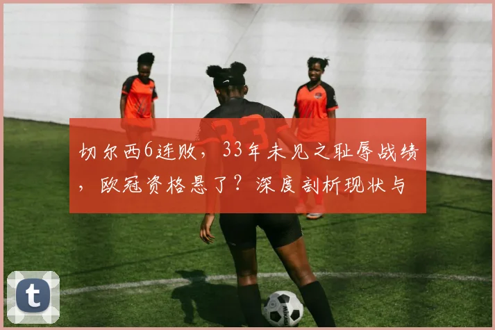 切尔西6连败，33年未见之耻辱战绩，欧冠资格悬了？深度剖析现状与未来