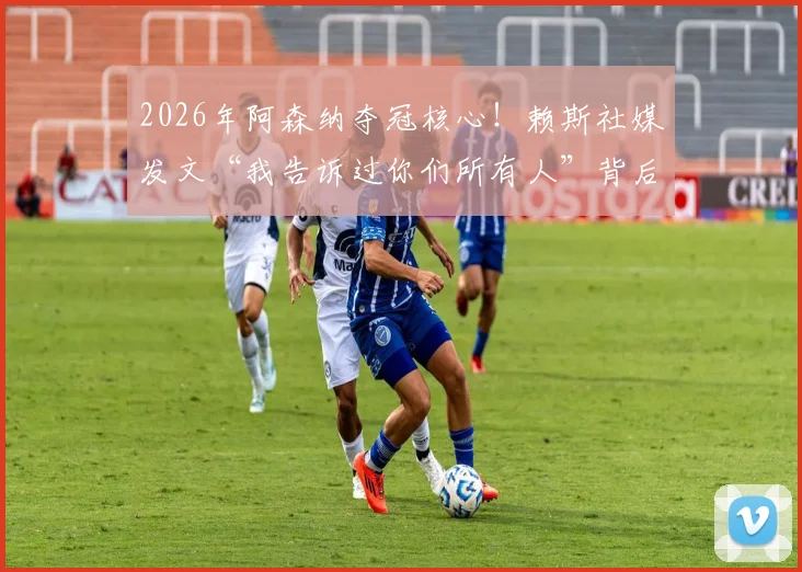 2026年阿森纳夺冠核心!赖斯社媒发文“我告诉过你们所有人”背后的信念感与球队逆袭之路