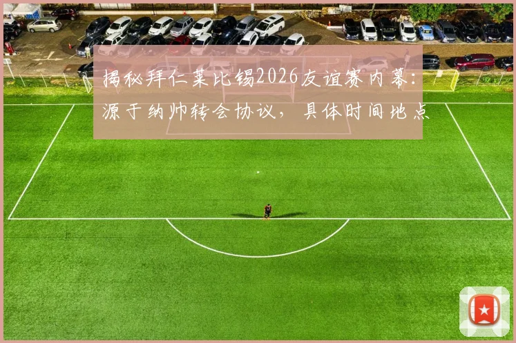 揭秘拜仁莱比锡2026友谊赛内幕:源于纳帅转会协议,具体时间地点与补偿条款全解析