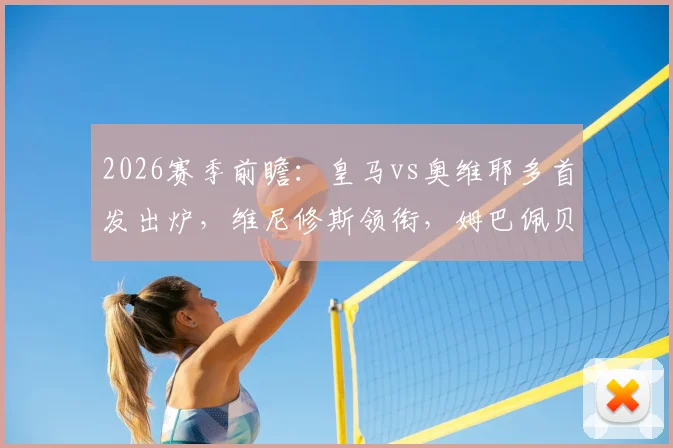 2026赛季前瞻：皇马vs奥维耶多首发出炉，维尼修斯领衔，姆巴佩贝林替补引热议