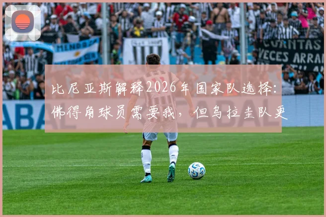 比尼亚斯解释2026年国家队选择:佛得角球员需要我,但乌拉圭队更急需,主力位置竞争是现实
