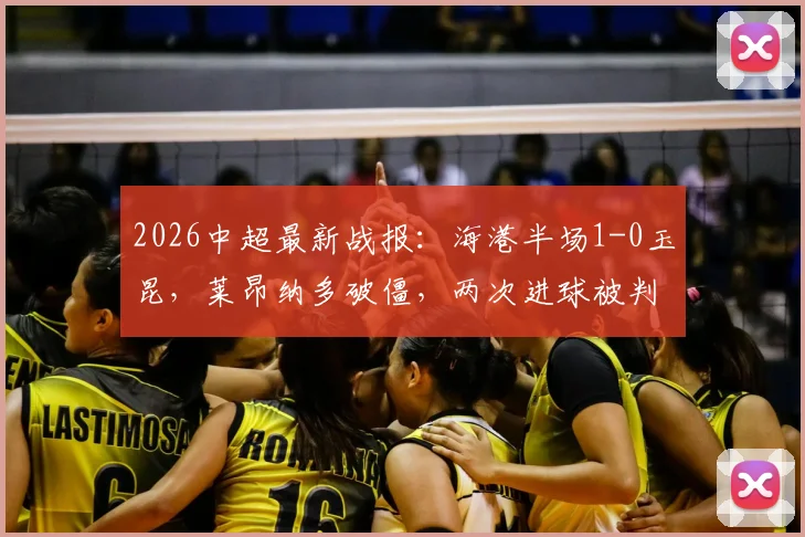 2026中超最新战报：海港半场1-0玉昆，莱昂纳多破僵，两次进球被判无效引热议