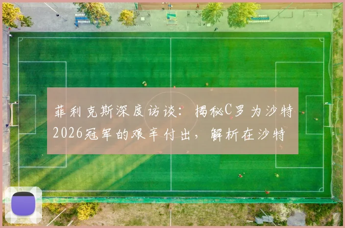 菲利克斯深度访谈：揭秘C罗为沙特2026冠军的艰辛付出，解析在沙特夺冠为何如此之难