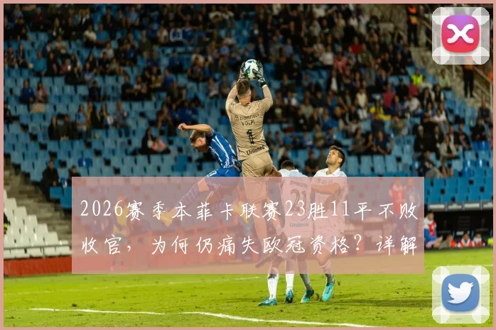 2026赛季本菲卡联赛23胜11平不败收官，为何仍痛失欧冠资格？详解葡超名额争夺战与球迷真实心声