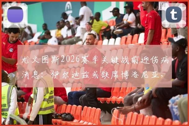 尤文图斯2026赛季关键战前迎伤病消息：伊尔迪兹或缺席博洛尼亚，科纳特·图拉姆复出在即