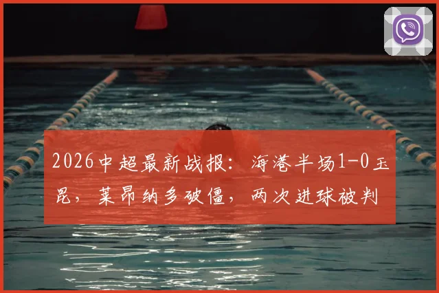 2026中超最新战报：海港半场1-0玉昆，莱昂纳多破僵，两次进球被判无效引热议