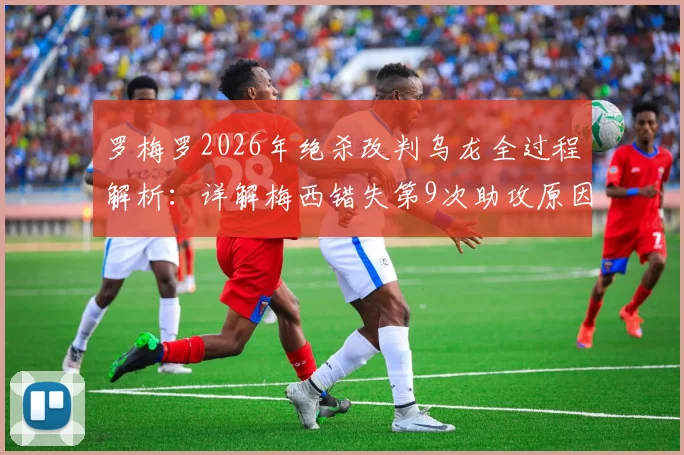 罗梅罗2026年绝杀改判乌龙全过程解析:详解梅西错失第9次助攻原因与官方判罚依据