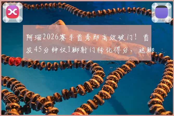 阿瑙2026赛季首秀即高效破门!首发45分钟仅1脚射门转化得分,这脚射门啥水平?