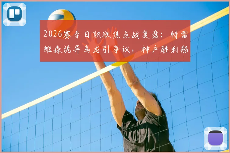 2026赛季日职联焦点战复盘：特雷维森诡异乌龙引争议，神户胜利船1-0险胜京都不死鸟全解析