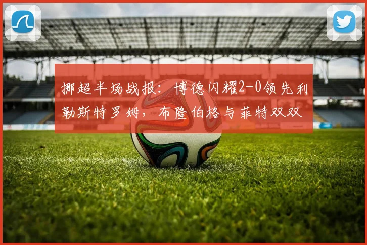 挪超半场战报:博德闪耀2-0领先利勒斯特罗姆,布隆伯格与菲特双双建功,2026赛季关键战实时解析