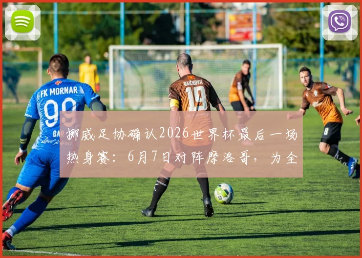 挪威足协确认2026世界杯最后一场热身赛：6月7日对阵摩洛哥，为全球球迷分析赛前看点与意义