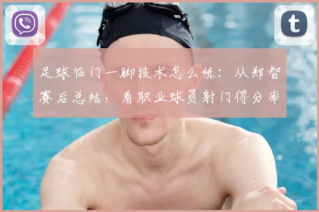 足球临门一脚技术怎么练:从郑智赛后总结,看职业球员射门得分率提升方法与训练要点指南