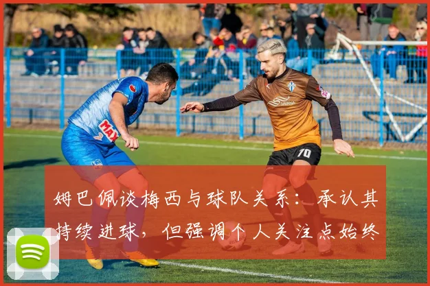 姆巴佩谈梅西与球队关系:承认其持续进球,但强调个人关注点始终在团队,2026年目标明确