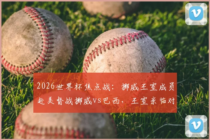 2026世界杯焦点战：挪威王室成员赴美督战挪威vs巴西，王室亲临对球队士气有何影响？