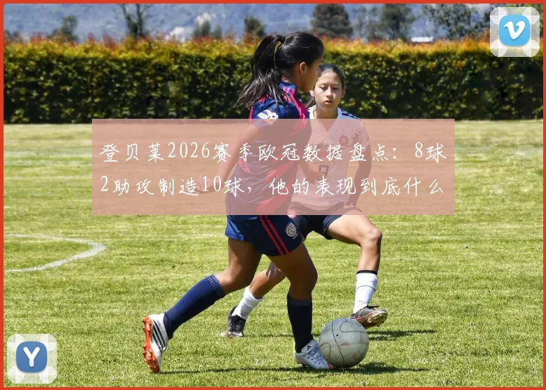 登贝莱2026赛季欧冠数据盘点:8球2助攻制造10球,他的表现到底什么水平?