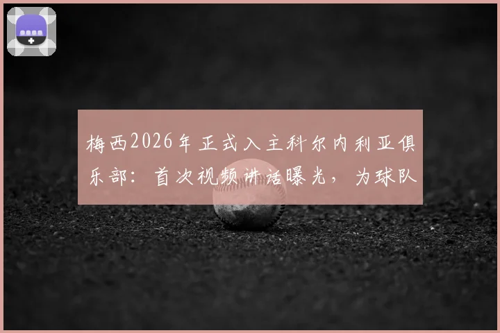 梅西2026年正式入主科尔内利亚俱乐部:首次视频讲话曝光,为球队新赛季注入强心剂