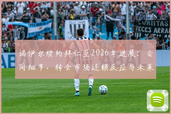 诺伊尔续约拜仁至2026年进展：合同细节、转会市场连锁反应与未来门将位置解析
