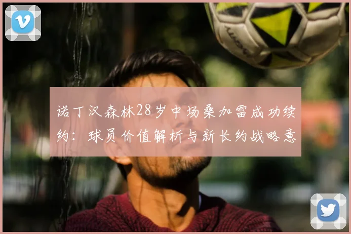 诺丁汉森林28岁中场桑加雷成功续约:球员价值解析与新长约战略意义探讨(至2026年)