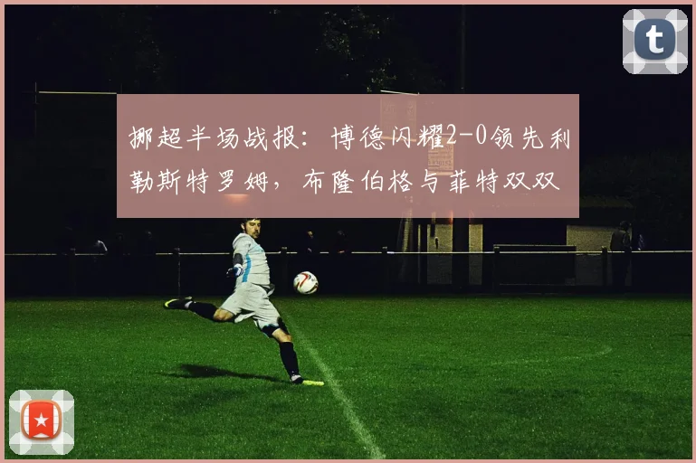 挪超半场战报：博德闪耀2-0领先利勒斯特罗姆，布隆伯格与菲特双双建功，2026赛季关键战实时解析
