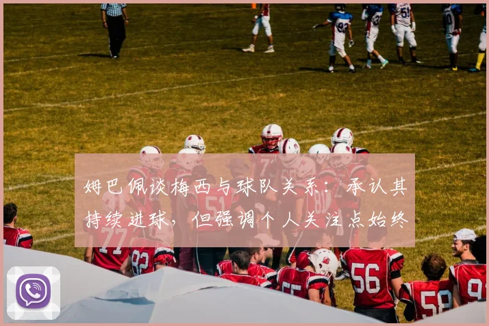 姆巴佩谈梅西与球队关系：承认其持续进球，但强调个人关注点始终在团队，2026年目标明确