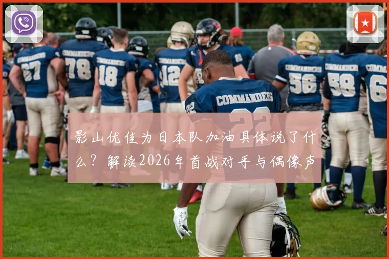 影山优佳为日本队加油具体说了什么？解读2026年首战对手与偶像声援对球迷的真实影响