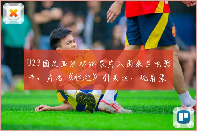 U23国足亚洲杯纪录片入围米兰电影节,片名《征程》引关注,观看渠道与幕后故事全解析