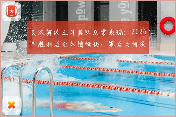 艾汉解读土耳其队反常表现:2026年胜利后全队情绪化,赛后为何没有大肆庆祝?背后原因深度探讨