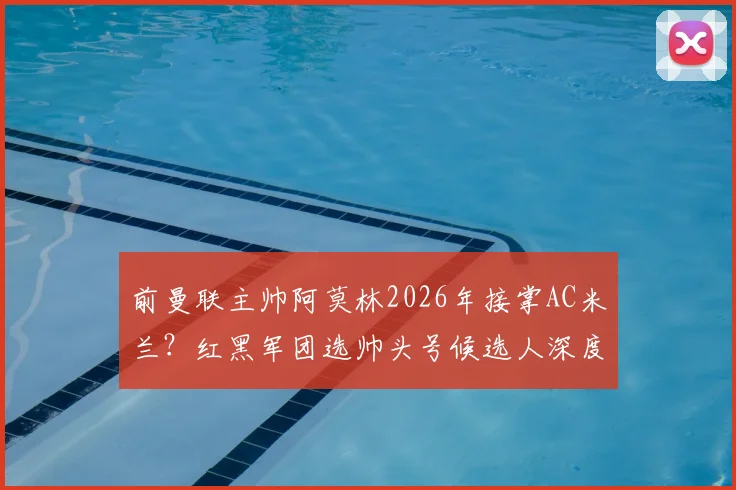 前曼联主帅阿莫林2026年接掌AC米兰？红黑军团选帅头号候选人深度解析