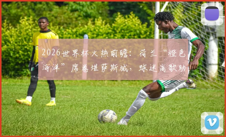 2026世界杯火热前瞻：荷兰“橙色海洋”席卷堪萨斯城，球迷高歌助威点燃赛前氛围
