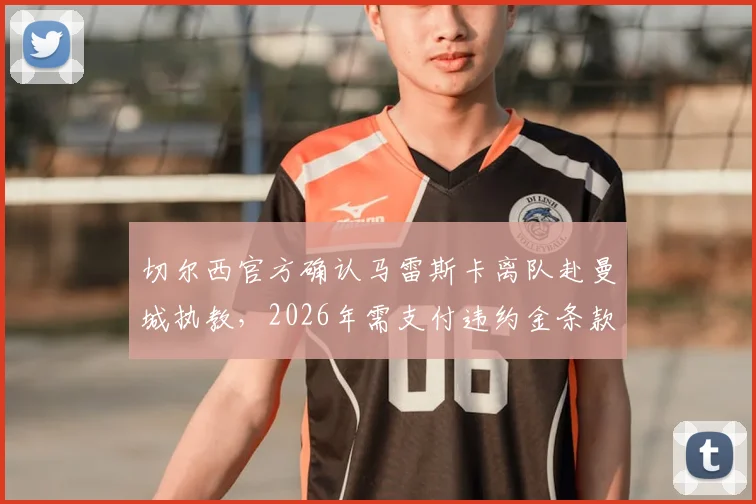 切尔西官方确认马雷斯卡离队赴曼城执教,2026年需支付违约金条款分析