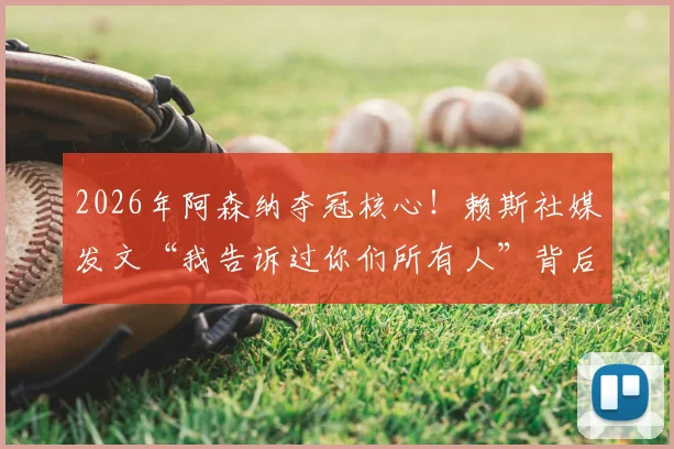 2026年阿森纳夺冠核心！赖斯社媒发文“我告诉过你们所有人”背后的信念感与球队逆袭之路