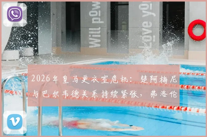 2026年皇马更衣室危机:楚阿梅尼与巴尔韦德关系持续紧张,弗洛伦蒂诺紧急干预