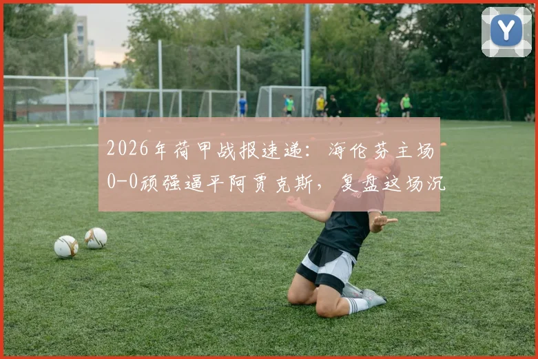 2026年荷甲战报速递：海伦芬主场0-0顽强逼平阿贾克斯，复盘这场沉闷平局的三大关键点