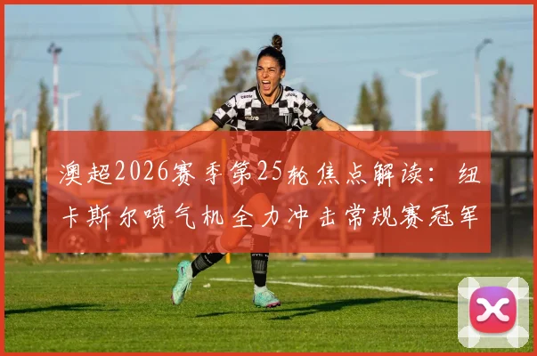 澳超2026赛季第25轮焦点解读：纽卡斯尔喷气机全力冲击常规赛冠军，西悉尼流浪者保级生死战关键点分析