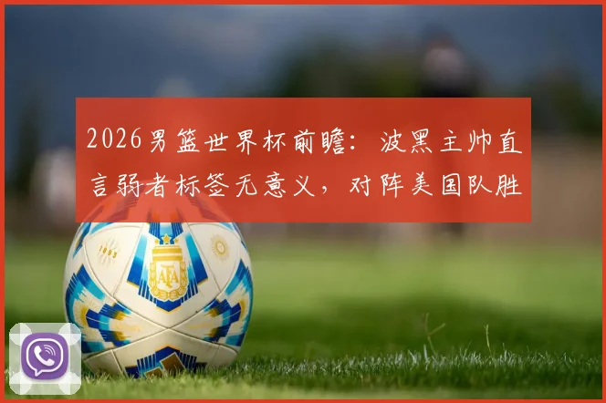2026男篮世界杯前瞻:波黑主帅直言弱者标签无意义,对阵美国队胜负场上见分晓