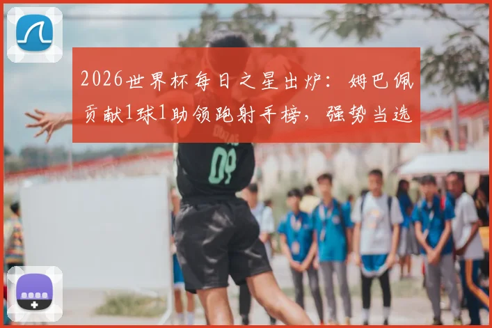 2026世界杯每日之星出炉:姆巴佩贡献1球1助领跑射手榜,强势当选本日最佳球员
