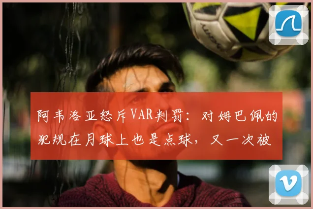 阿韦洛亚怒斥VAR判罚：对姆巴佩的犯规在月球上也是点球，又一次被无视，2026年西甲争议再现