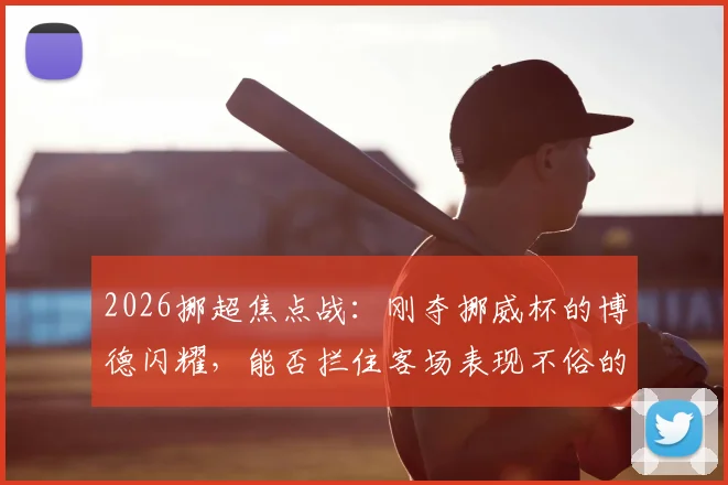 2026挪超焦点战:刚夺挪威杯的博德闪耀,能否拦住客场表现不俗的特罗姆瑟?比分预测与阵容解析