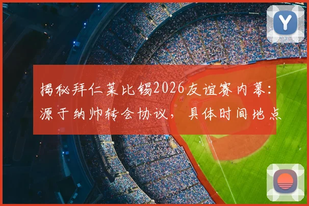 揭秘拜仁莱比锡2026友谊赛内幕：源于纳帅转会协议，具体时间地点与补偿条款全解析