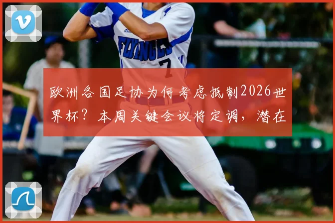 欧洲各国足协为何考虑抵制2026世界杯?本周关键会议将定调,潜在影响深度解读