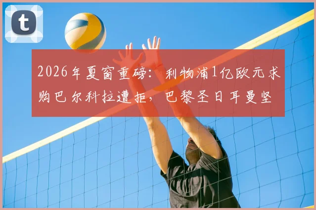 2026年夏窗重磅:利物浦1亿欧元求购巴尔科拉遭拒,巴黎圣日耳曼坚持1.5亿欧元底价,这笔天价转会为何陷入僵局?