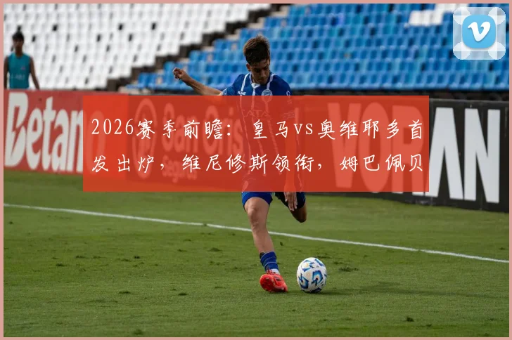 2026赛季前瞻:皇马vs奥维耶多首发出炉,维尼修斯领衔,姆巴佩贝林替补引热议