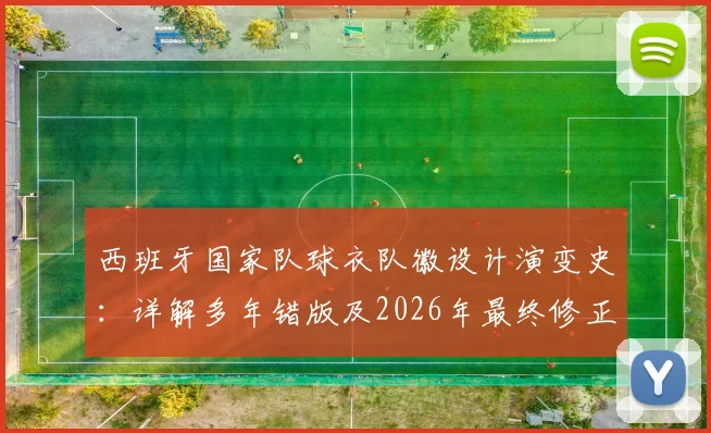 西班牙国家队球衣队徽设计演变史：详解多年错版及2026年最终修正过程与原因