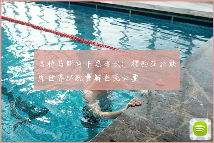 马特乌斯评卡恩建议:穆西亚拉缺席世界杯既费解也无必要