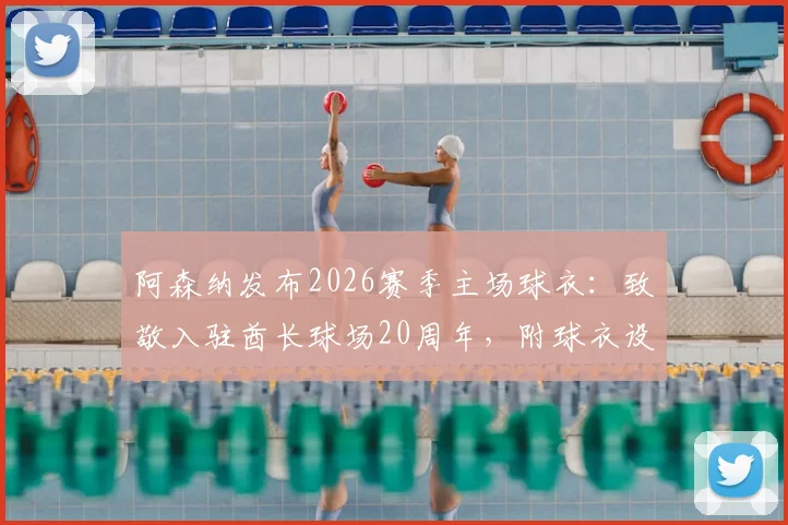 阿森纳发布2026赛季主场球衣：致敬入驻酋长球场20周年，附球衣设计解读与购买渠道指南