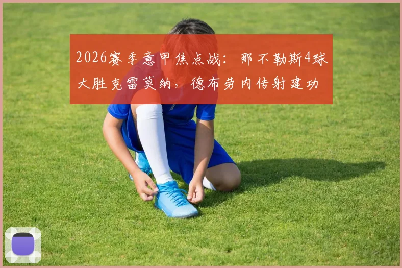 2026赛季意甲焦点战：那不勒斯4球大胜克雷莫纳，德布劳内传射建功霍伊伦破门，全场技术统计与战术复盘
