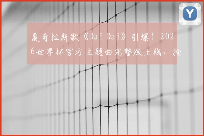 夏奇拉新歌《Dai Dai》引爆!2026世界杯官方主题曲完整版上线,抢先聆听拉丁天后回归献唱