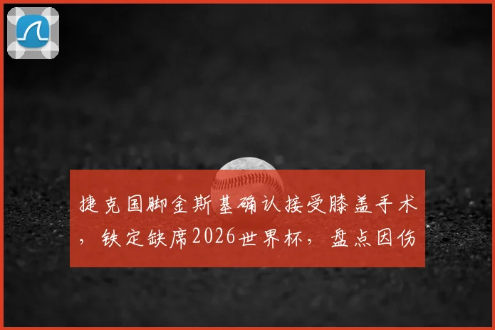 捷克国脚金斯基确认接受膝盖手术,铁定缺席2026世界杯,盘点因伤错过大赛的悲情球星