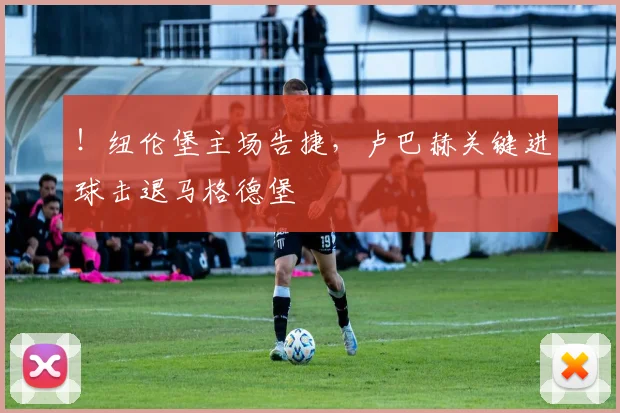 !纽伦堡主场告捷,卢巴赫关键进球击退马格德堡